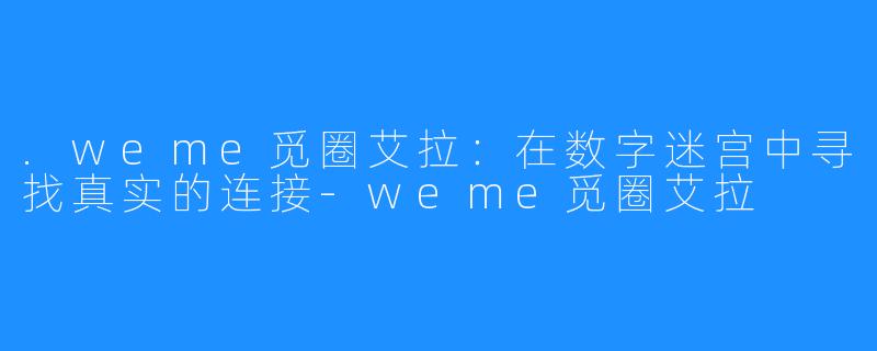.weme觅圈艾拉：在数字迷宫中寻找真实的连接-weme觅圈艾拉