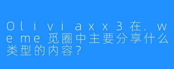 Oliviaxx3在.weme觅圈中主要分享什么类型的内容？