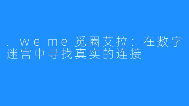 .weme觅圈艾拉：在数字迷宫中寻找真实的连接