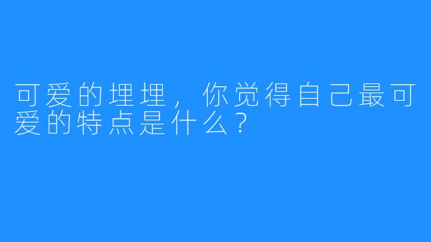 可爱的埋埋，你觉得自己最可爱的特点是什么？