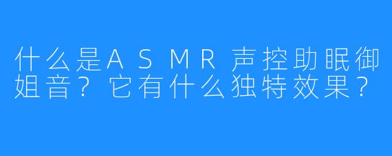 什么是ASMR声控助眠御姐音？它有什么独特效果？