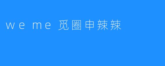 weme觅圈申辣辣