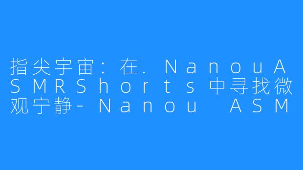 指尖宇宙：在.NanouASMRShorts中寻找微观宁静-Nanou ASMR shorts