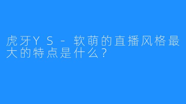 虎牙YS-软萌的直播风格最大的特点是什么？