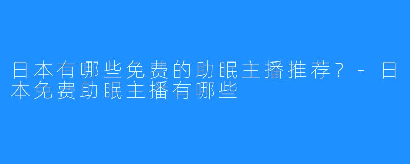 日本有哪些免费的助眠主播推荐？-日本免费助眠主播有哪些