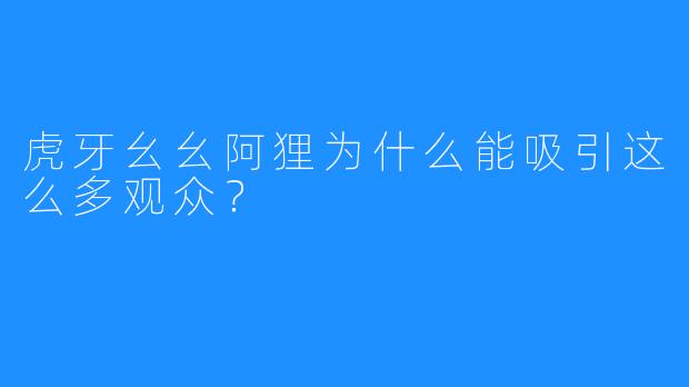 虎牙幺幺阿狸为什么能吸引这么多观众？