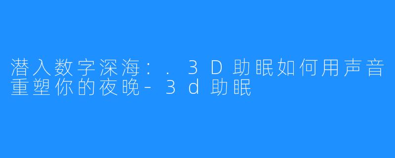 潜入数字深海：.3D助眠如何用声音重塑你的夜晚-3d助眠