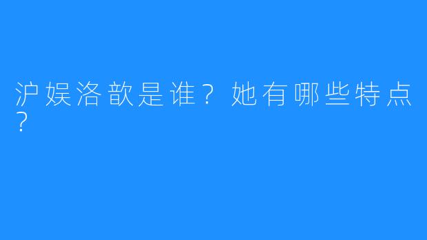 沪娱洛歆是谁？她有哪些特点？