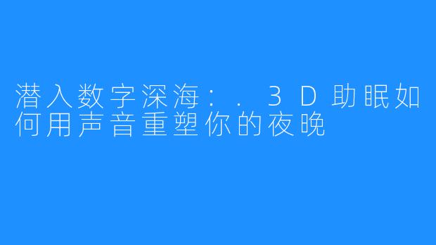 潜入数字深海：.3D助眠如何用声音重塑你的夜晚