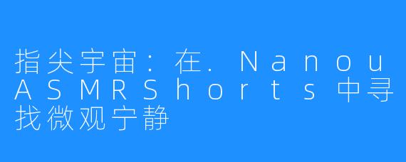 指尖宇宙：在.NanouASMRShorts中寻找微观宁静