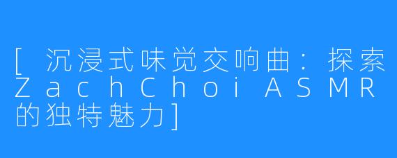 [沉浸式味觉交响曲：探索ZachChoiASMR的独特魅力]