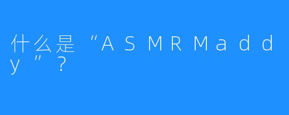 什么是“ASMRMaddy”？