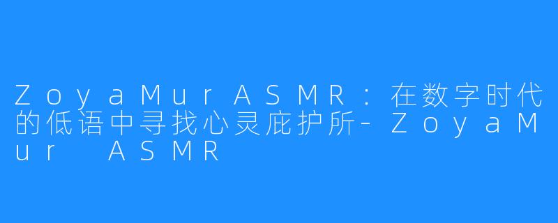 ZoyaMurASMR：在数字时代的低语中寻找心灵庇护所-ZoyaMur ASMR