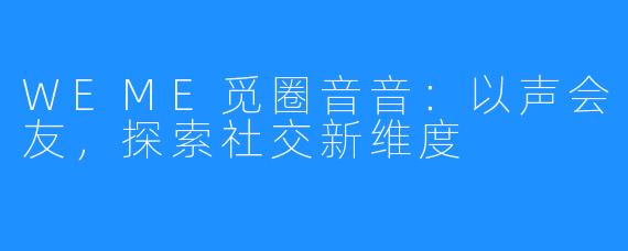 WEME觅圈音音：以声会友，探索社交新维度