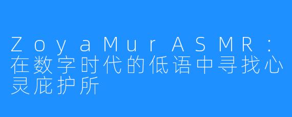 ZoyaMurASMR：在数字时代的低语中寻找心灵庇护所