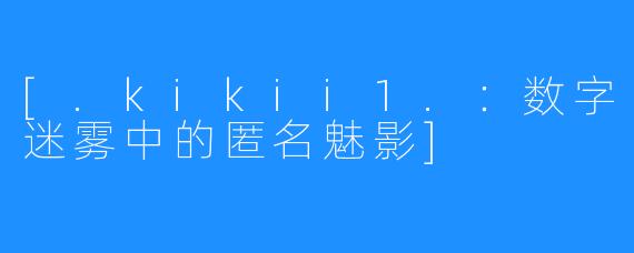 [.kikii1.：数字迷雾中的匿名魅影]