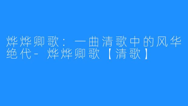 烨烨卿歌：一曲清歌中的风华绝代-烨烨卿歌【清歌】
