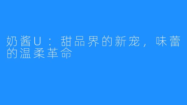 奶酱U：甜品界的新宠，味蕾的温柔革命
