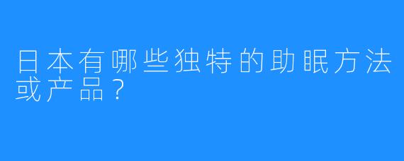 日本有哪些独特的助眠方法或产品？