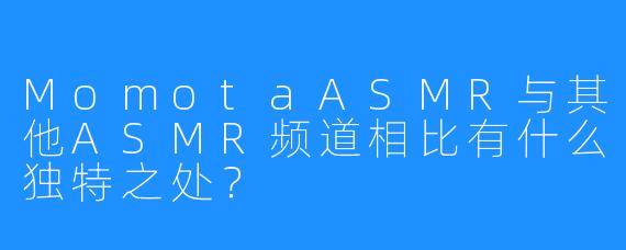 MomotaASMR与其他ASMR频道相比有什么独特之处？