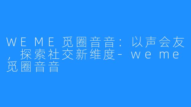 WEME觅圈音音：以声会友，探索社交新维度-weme觅圈音音
