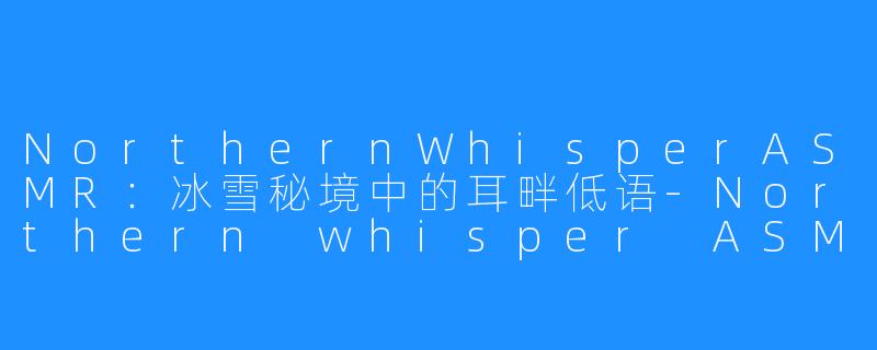 NorthernWhisperASMR：冰雪秘境中的耳畔低语-Northern whisper ASMR