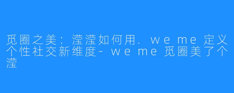 觅圈之美：滢滢如何用.weme定义个性社交新维度-weme觅圈美了个滢