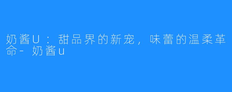 奶酱U：甜品界的新宠，味蕾的温柔革命-奶酱u