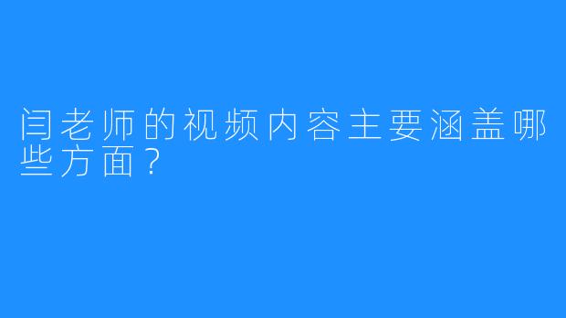 闫老师的视频内容主要涵盖哪些方面？