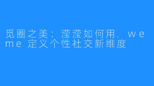 觅圈之美：滢滢如何用.weme定义个性社交新维度