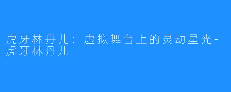 虎牙林丹儿：虚拟舞台上的灵动星光-虎牙林丹儿