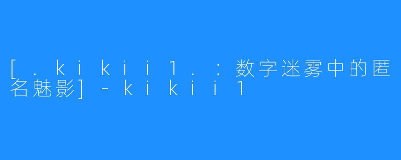 [.kikii1.：数字迷雾中的匿名魅影]-kikii1