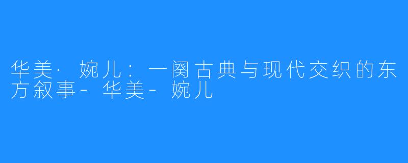 华美·婉儿：一阕古典与现代交织的东方叙事-华美-婉儿
