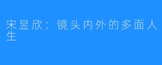 宋昱欣：镜头内外的多面人生