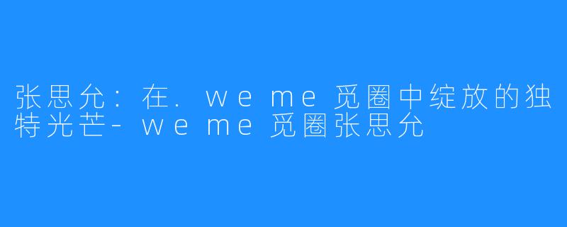 张思允：在.weme觅圈中绽放的独特光芒-weme觅圈张思允