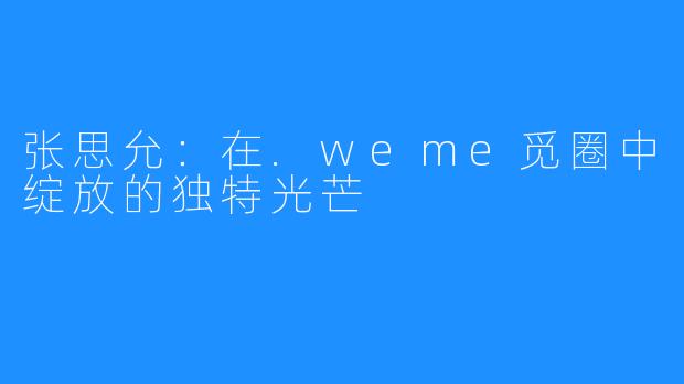 张思允：在.weme觅圈中绽放的独特光芒