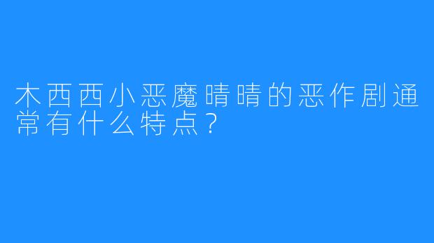 木西西小恶魔晴晴的恶作剧通常有什么特点？