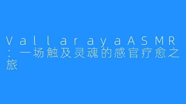 VallarayaASMR：一场触及灵魂的感官疗愈之旅