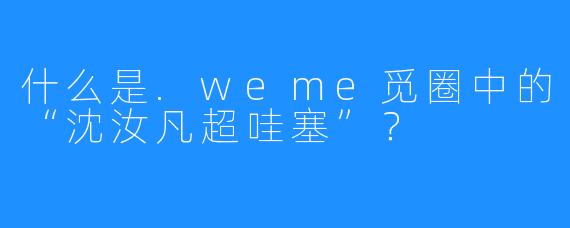 什么是.weme觅圈中的“沈汝凡超哇塞”？