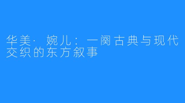 华美·婉儿：一阕古典与现代交织的东方叙事
