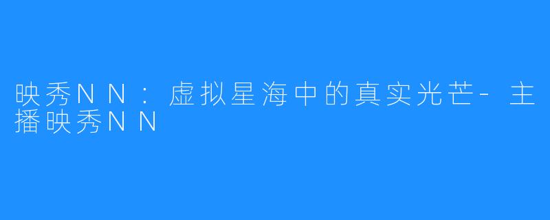 映秀NN：虚拟星海中的真实光芒-主播映秀NN