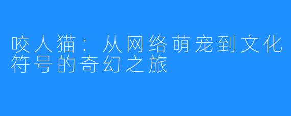 咬人猫：从网络萌宠到文化符号的奇幻之旅