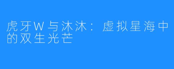 虎牙W与沐沐：虚拟星海中的双生光芒