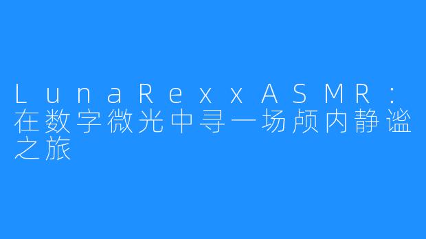 LunaRexxASMR：在数字微光中寻一场颅内静谧之旅