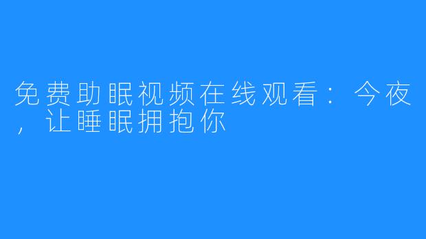 免费助眠视频在线观看：今夜，让睡眠拥抱你