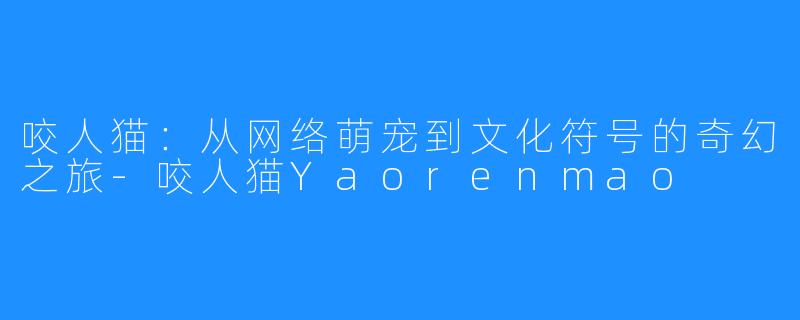 咬人猫：从网络萌宠到文化符号的奇幻之旅-咬人猫Yaorenmao