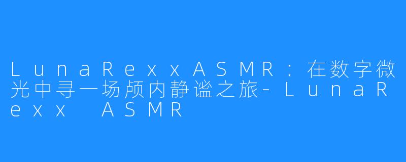 LunaRexxASMR：在数字微光中寻一场颅内静谧之旅-LunaRexx ASMR