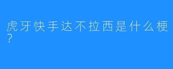 虎牙快手达不拉西是什么梗？