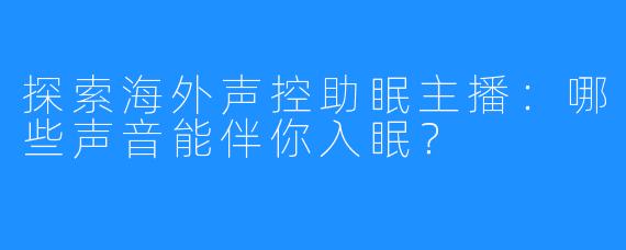 探索海外声控助眠主播：哪些声音能伴你入眠？