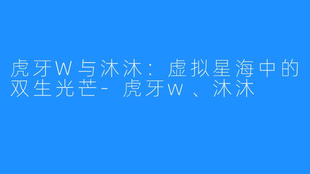虎牙W与沐沐：虚拟星海中的双生光芒-虎牙w、沐沐